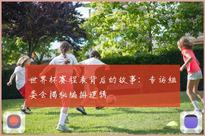 世界杯赛程表背后的故事：专访组委会揭秘编排逻辑