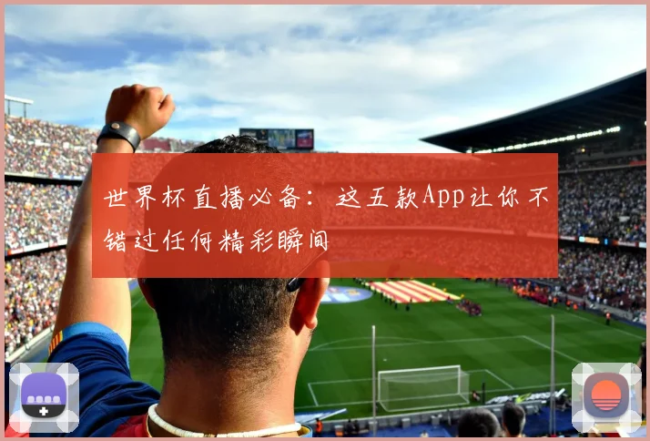 世界杯直播必备：这五款App让你不错过任何精彩瞬间