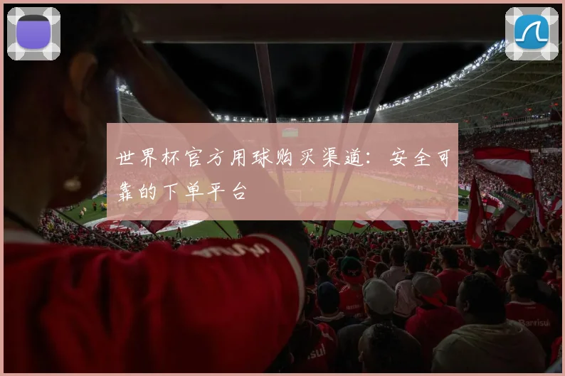 世界杯官方用球购买渠道：安全可靠的下单平台