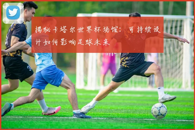 揭秘卡塔尔世界杯场馆：可持续设计如何影响足球未来