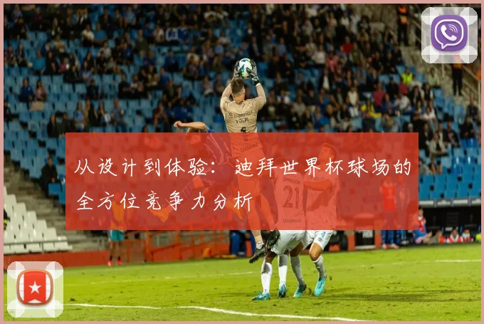 从设计到体验：迪拜世界杯球场的全方位竞争力分析