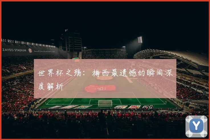 世界杯之殇：梅西最遗憾的瞬间深度解析