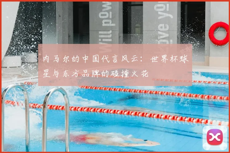 内马尔的中国代言风云:世界杯球星与东方品牌的碰撞火花