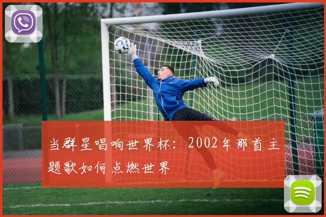 当群星唱响世界杯：2002年那首主题歌如何点燃世界