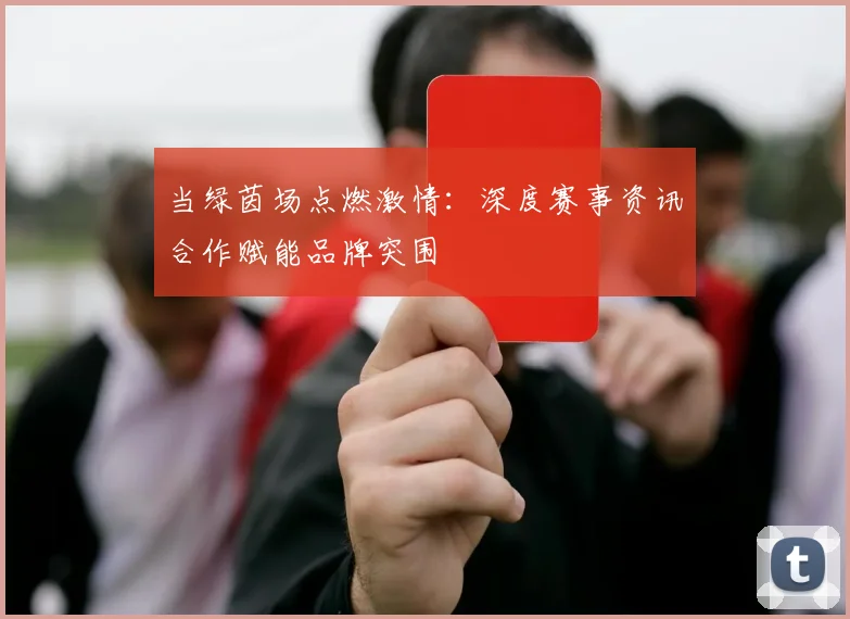 当绿茵场点燃激情：深度赛事资讯合作赋能品牌突围