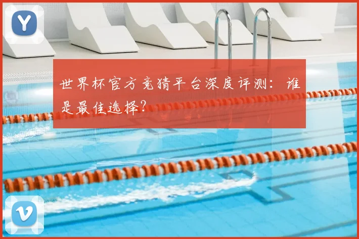 世界杯官方竞猜平台深度评测：谁是最佳选择？