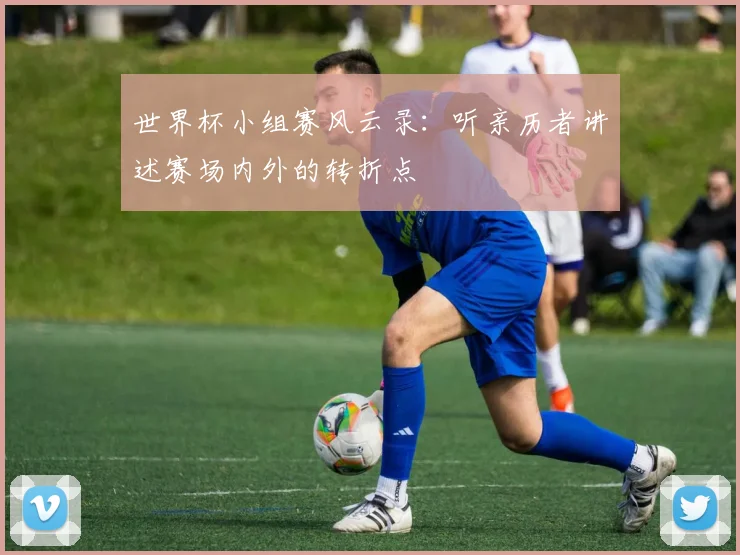 世界杯小组赛风云录：听亲历者讲述赛场内外的转折点