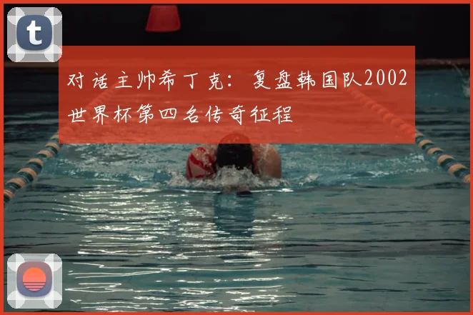 对话主帅希丁克:复盘韩国队2002世界杯第四名传奇征程