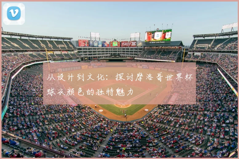 从设计到文化：探讨摩洛哥世界杯球衣颜色的独特魅力