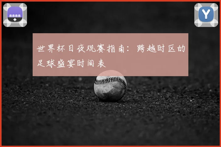 世界杯日夜观赛指南：跨越时区的足球盛宴时间表