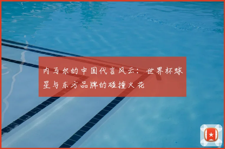 内马尔的中国代言风云：世界杯球星与东方品牌的碰撞火花
