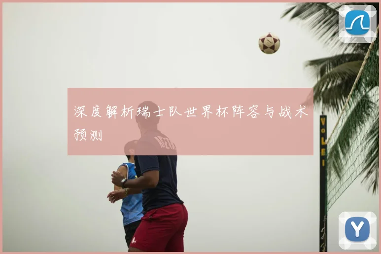 深度解析瑞士队世界杯阵容与战术预测