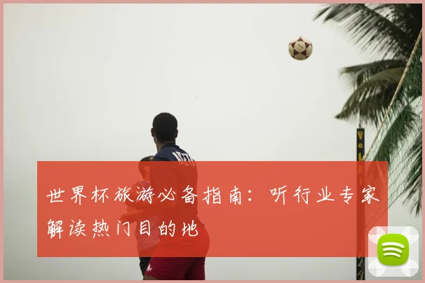 世界杯旅游必备指南：听行业专家解读热门目的地