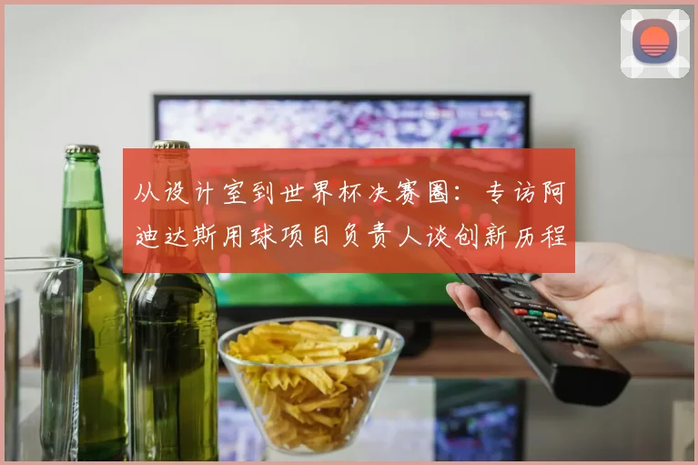 从设计室到世界杯决赛圈：专访阿迪达斯用球项目负责人谈创新历程
