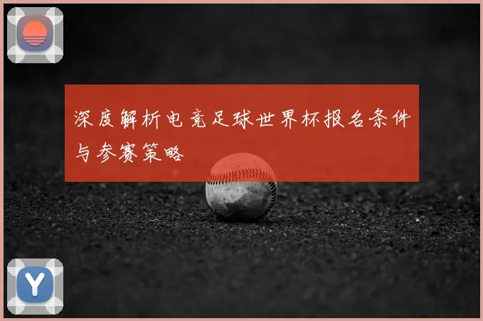 深度解析电竞足球世界杯报名条件与参赛策略