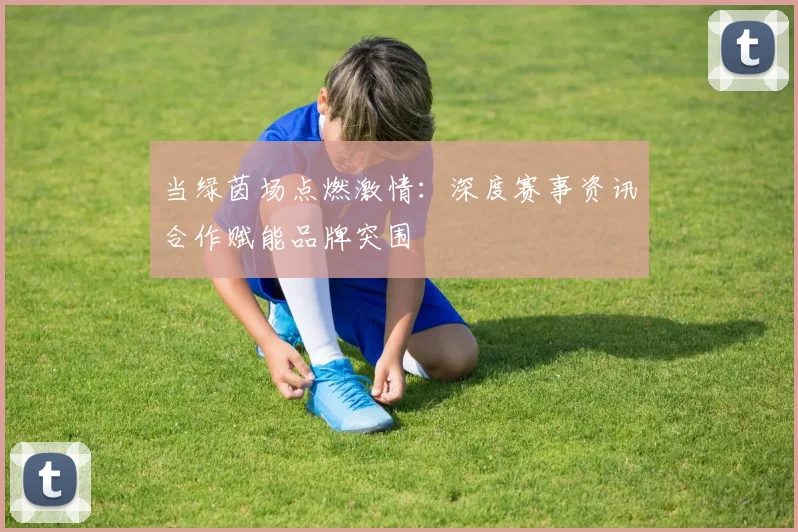 当绿茵场点燃激情：深度赛事资讯合作赋能品牌突围