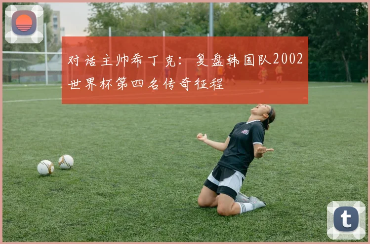 对话主帅希丁克：复盘韩国队2002世界杯第四名传奇征程