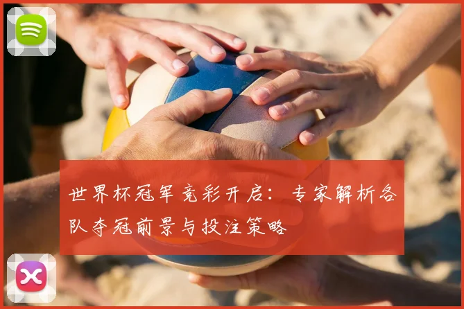 世界杯冠军竞彩开启：专家解析各队夺冠前景与投注策略