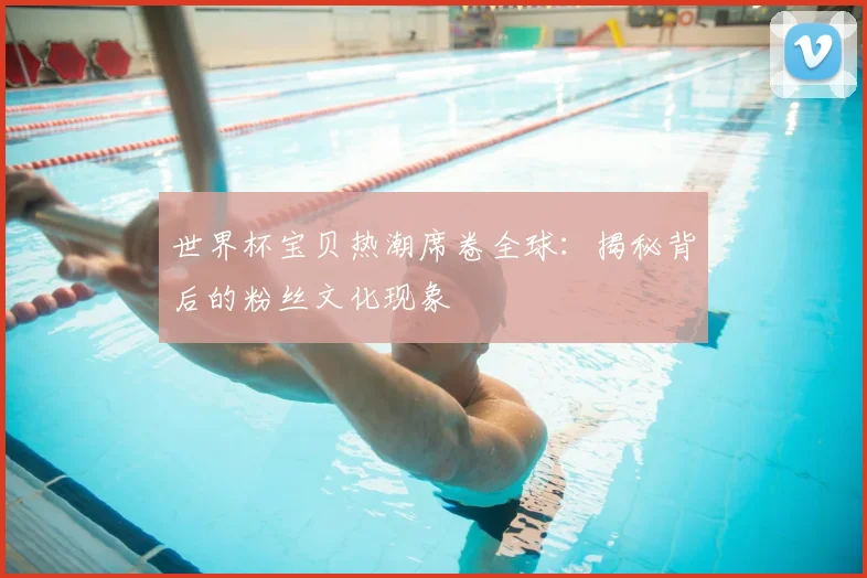 世界杯宝贝热潮席卷全球：揭秘背后的粉丝文化现象