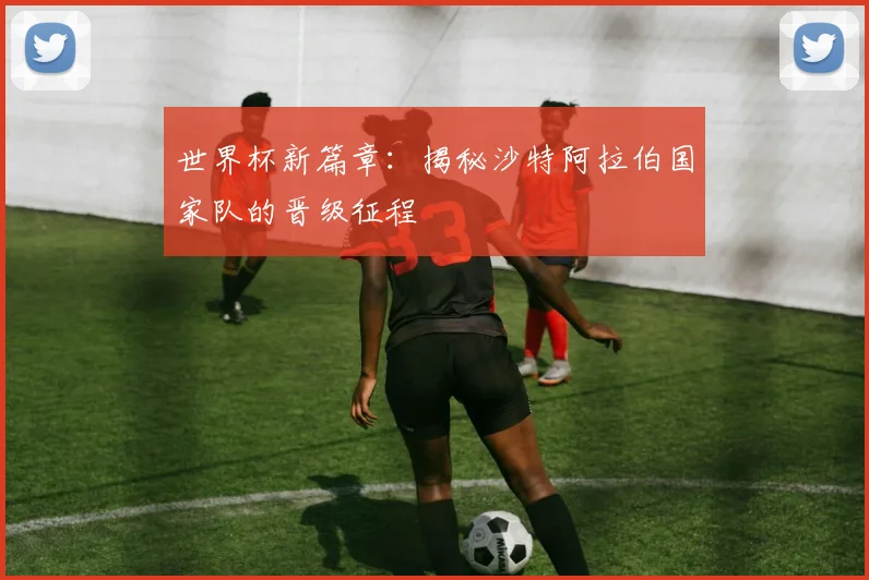 世界杯新篇章：揭秘沙特阿拉伯国家队的晋级征程