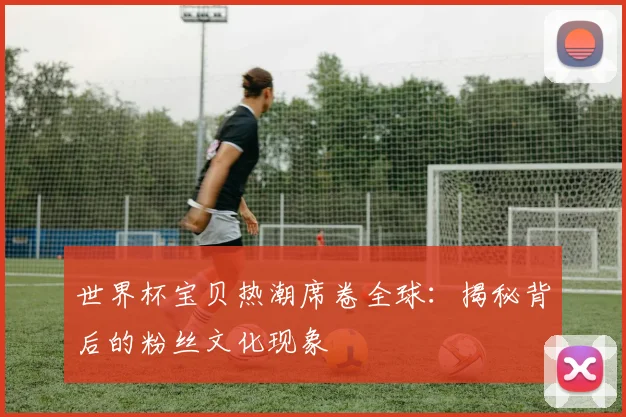 世界杯宝贝热潮席卷全球：揭秘背后的粉丝文化现象