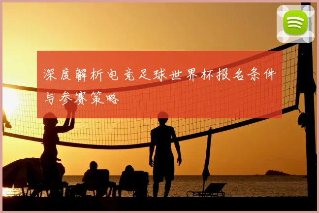深度解析电竞足球世界杯报名条件与参赛策略