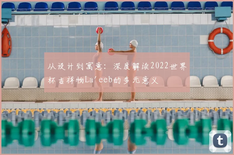 从设计到寓意：深度解读2022世界杯吉祥物La'eeb的多元意义